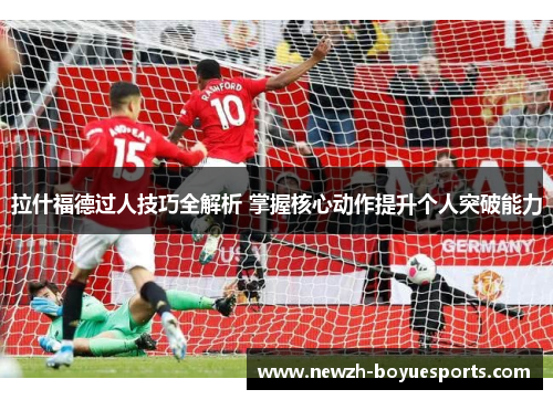 拉什福德过人技巧全解析 掌握核心动作提升个人突破能力 拉什福德过人技巧全解析 掌握核心动作提升个人突破能力