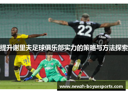 提升谢里夫足球俱乐部实力的策略与方法探索 提升谢里夫足球俱乐部实力的策略与方法探索