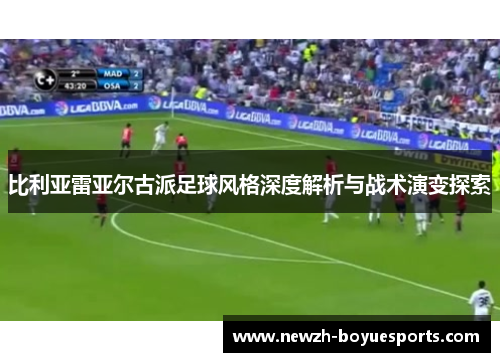 比利亚雷亚尔古派足球风格深度解析与战术演变探索 比利亚雷亚尔古派足球风格深度解析与战术演变探索