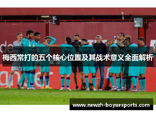 梅西常打的五个核心位置及其战术意义全面解析