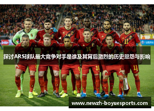 探讨ARS球队最大竞争对手是谁及其背后激烈的历史恩怨与影响