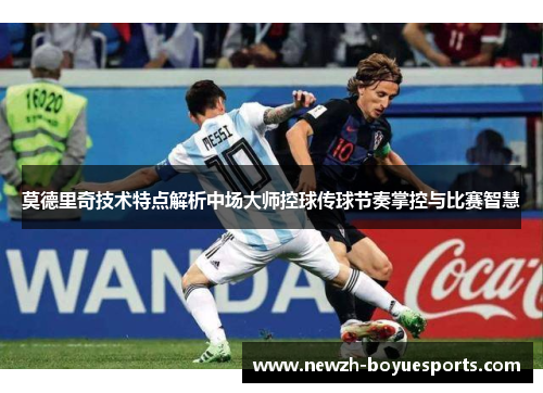 莫德里奇技术特点解析中场大师控球传球节奏掌控与比赛智慧