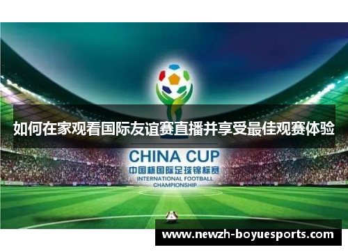 如何在家观看国际友谊赛直播并享受最佳观赛体验