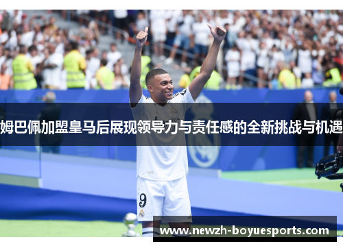 姆巴佩加盟皇马后展现领导力与责任感的全新挑战与机遇 姆巴佩加盟皇马后展现领导力与责任感的全新挑战与机遇