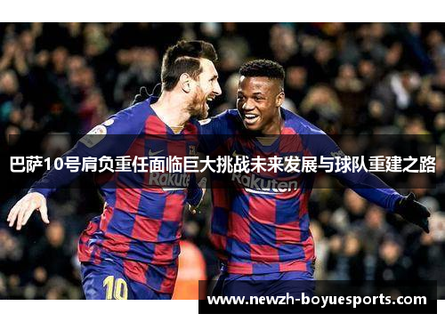 巴萨10号肩负重任面临巨大挑战未来发展与球队重建之路