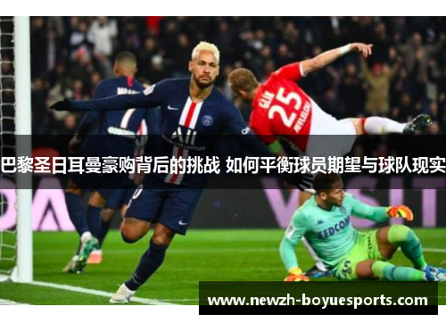 巴黎圣日耳曼豪购背后的挑战 如何平衡球员期望与球队现实