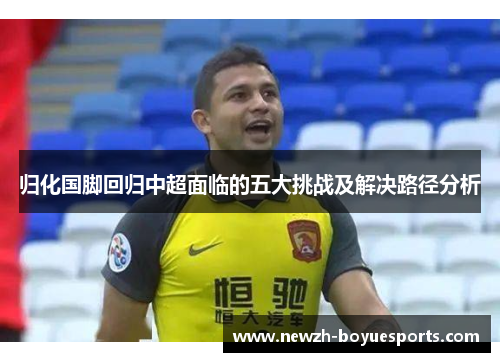 归化国脚回归中超面临的五大挑战及解决路径分析