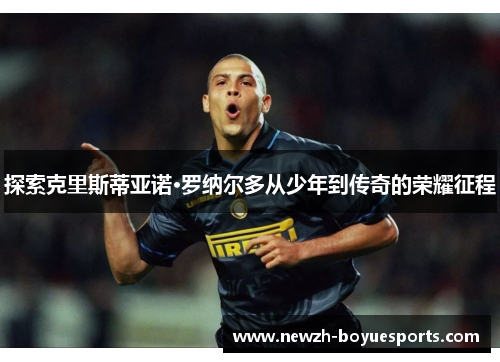 探索克里斯蒂亚诺·罗纳尔多从少年到传奇的荣耀征程