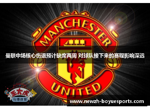 曼联中场核心伤退预计缺席两周 对球队接下来的赛程影响深远