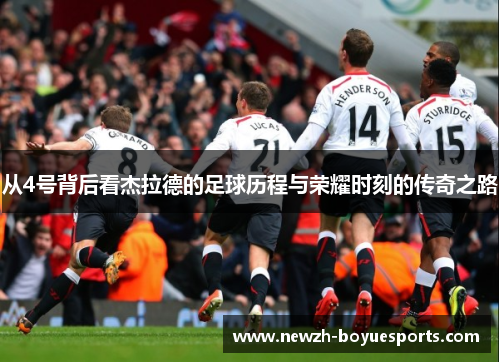 从4号背后看杰拉德的足球历程与荣耀时刻的传奇之路 从4号背后看杰拉德的足球历程与荣耀时刻的传奇之路