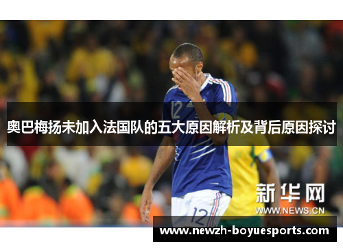奥巴梅扬未加入法国队的五大原因解析及背后原因探讨 奥巴梅扬未加入法国队的五大原因解析及背后原因探讨