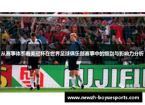 从赛事体系看美冠杯在世界足球俱乐部赛事中的级别与影响力分析