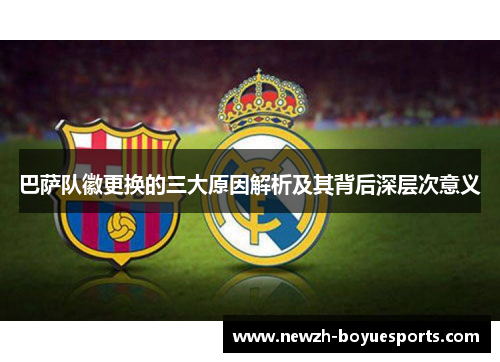 巴萨队徽更换的三大原因解析及其背后深层次意义 巴萨队徽更换的三大原因解析及其背后深层次意义