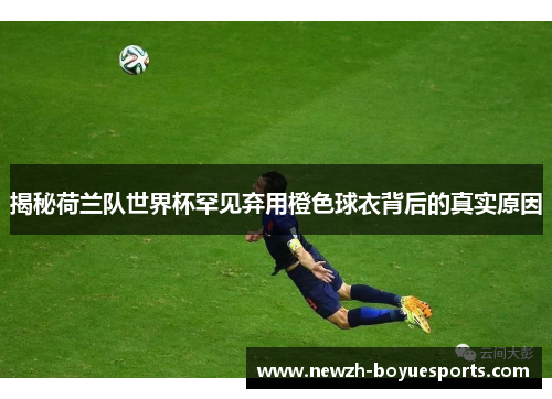 揭秘荷兰队世界杯罕见弃用橙色球衣背后的真实原因