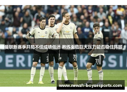 曼联新赛季开局不佳成绩低迷 教练面临巨大压力能否稳住阵脚 曼联新赛季开局不佳成绩低迷 教练面临巨大压力能否稳住阵脚