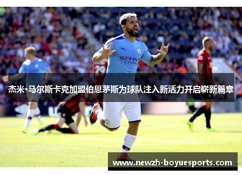 杰米·马尔斯卡克加盟伯恩茅斯为球队注入新活力开启崭新篇章 杰米·马尔斯卡克加盟伯恩茅斯为球队注入新活力开启崭新篇章
