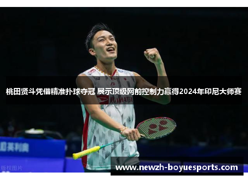 桃田贤斗凭借精准扑球夺冠 展示顶级网前控制力赢得2024年印尼大师赛