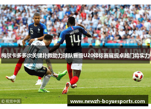 梅尔卡多多次关键扑救助力球队晋级U20锦标赛展现卓越门将实力 梅尔卡多多次关键扑救助力球队晋级U20锦标赛展现卓越门将实力