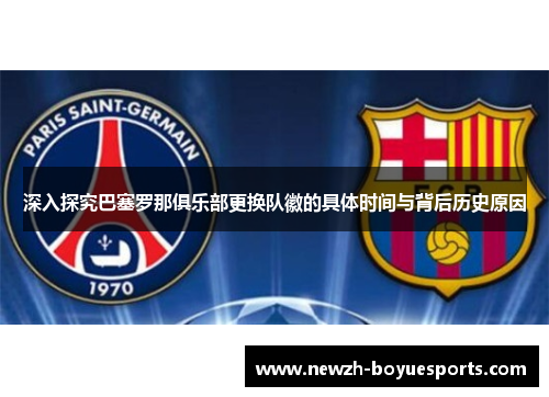 深入探究巴塞罗那俱乐部更换队徽的具体时间与背后历史原因 深入探究巴塞罗那俱乐部更换队徽的具体时间与背后历史原因