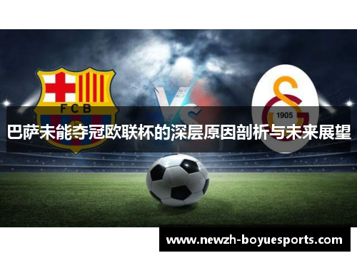 巴萨未能夺冠欧联杯的深层原因剖析与未来展望