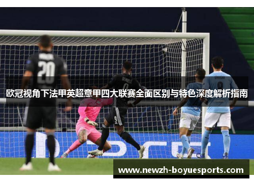 欧冠视角下法甲英超意甲四大联赛全面区别与特色深度解析指南