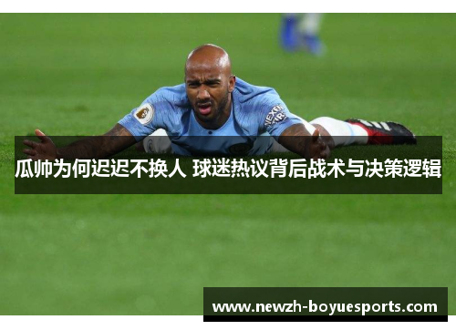 瓜帅为何迟迟不换人 球迷热议背后战术与决策逻辑 瓜帅为何迟迟不换人 球迷热议背后战术与决策逻辑