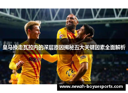 皇马换走瓦拉内的深层原因揭秘五大关键因素全面解析 皇马换走瓦拉内的深层原因揭秘五大关键因素全面解析