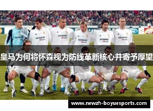 皇马为何将怀森视为防线革新核心并寄予厚望