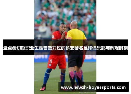 盘点桑切斯职业生涯曾效力过的多支著名足球俱乐部与辉煌时刻 盘点桑切斯职业生涯曾效力过的多支著名足球俱乐部与辉煌时刻