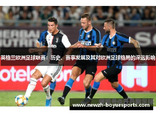 英格兰欧洲足球联赛:历史、赛事发展及其对欧洲足球格局的深远影响 英格兰欧洲足球联赛:历史、赛事发展及其对欧洲足球格局的深远影响