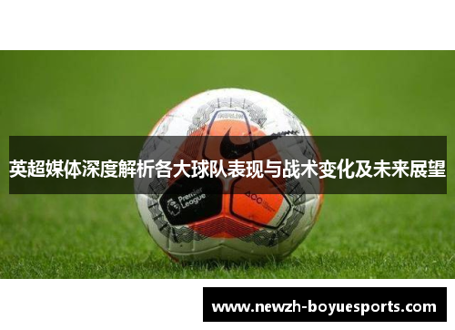 英超媒体深度解析各大球队表现与战术变化及未来展望 英超媒体深度解析各大球队表现与战术变化及未来展望