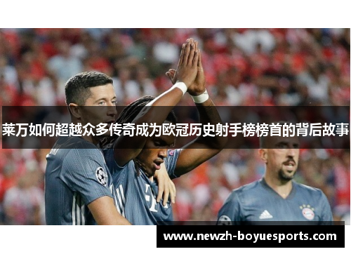 莱万如何超越众多传奇成为欧冠历史射手榜榜首的背后故事 莱万如何超越众多传奇成为欧冠历史射手榜榜首的背后故事