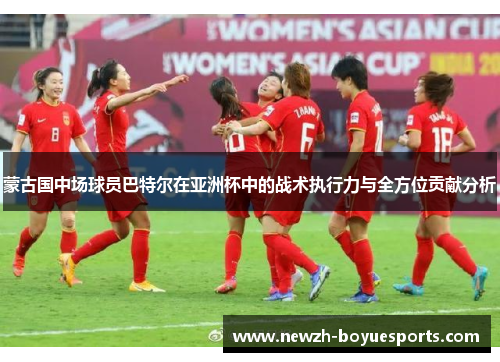 蒙古国中场球员巴特尔在亚洲杯中的战术执行力与全方位贡献分析 蒙古国中场球员巴特尔在亚洲杯中的战术执行力与全方位贡献分析