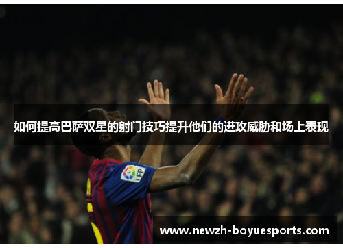 如何提高巴萨双星的射门技巧提升他们的进攻威胁和场上表现