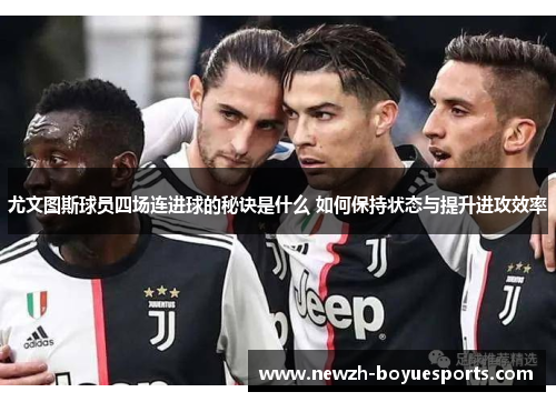 尤文图斯球员四场连进球的秘诀是什么 如何保持状态与提升进攻效率