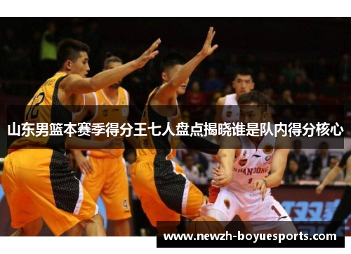 山东男篮本赛季得分王七人盘点揭晓谁是队内得分核心