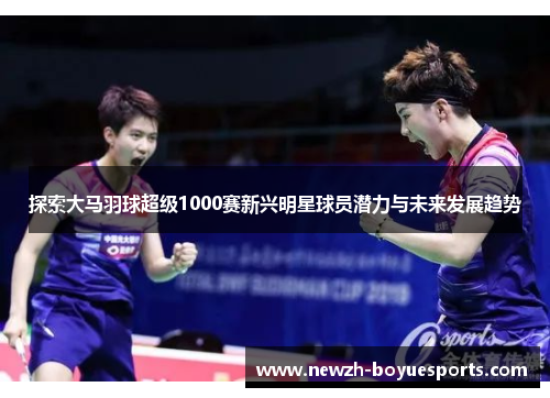探索大马羽球超级1000赛新兴明星球员潜力与未来发展趋势