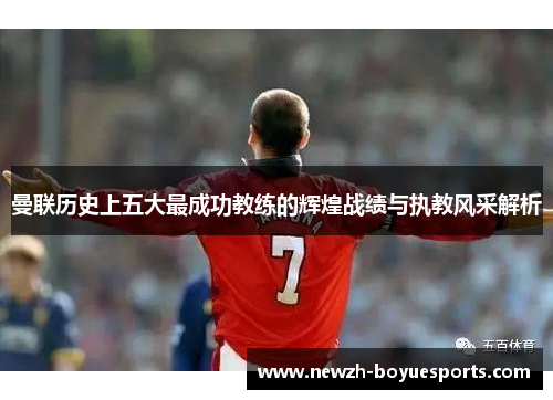 曼联历史上五大最成功教练的辉煌战绩与执教风采解析