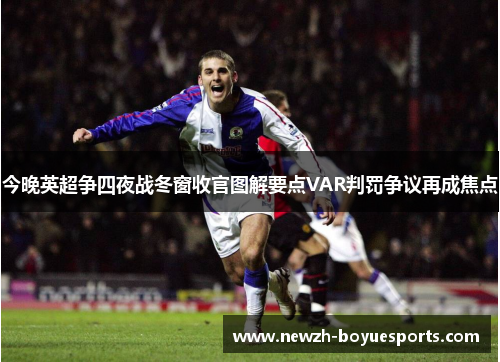 今晚英超争四夜战冬窗收官图解要点VAR判罚争议再成焦点