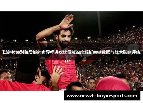 以萨拉赫对阵曼城的世界杯进攻端贡献深度解析关键数据与战术影响评估