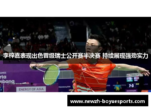 李梓嘉表现出色晋级瑞士公开赛半决赛 持续展现强劲实力 李梓嘉表现出色晋级瑞士公开赛半决赛 持续展现强劲实力