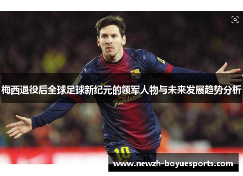梅西退役后全球足球新纪元的领军人物与未来发展趋势分析