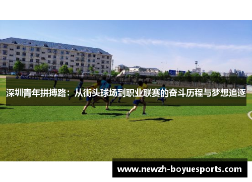 深圳青年拼搏路:从街头球场到职业联赛的奋斗历程与梦想追逐 深圳青年拼搏路:从街头球场到职业联赛的奋斗历程与梦想追逐
