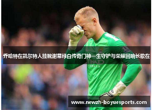 乔哈特在凯尔特人挂靴谢幕绿白传奇门神一生守护与荣耀回响长歌在