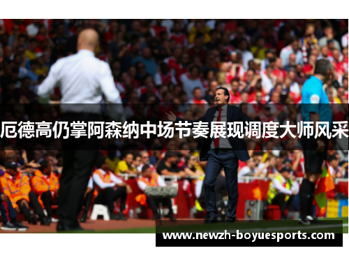 厄德高仍掌阿森纳中场节奏展现调度大师风采