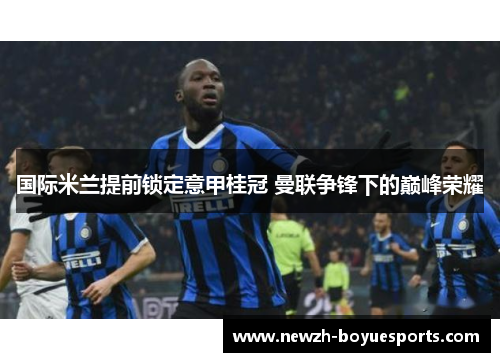 国际米兰提前锁定意甲桂冠 曼联争锋下的巅峰荣耀 国际米兰提前锁定意甲桂冠 曼联争锋下的巅峰荣耀