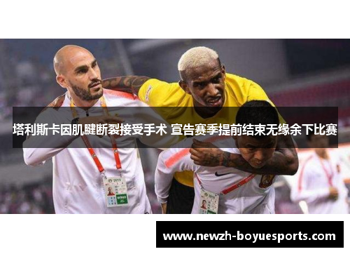 塔利斯卡因肌腱断裂接受手术 宣告赛季提前结束无缘余下比赛