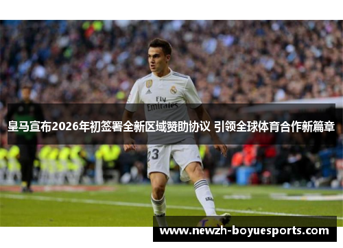皇马宣布2026年初签署全新区域赞助协议 引领全球体育合作新篇章